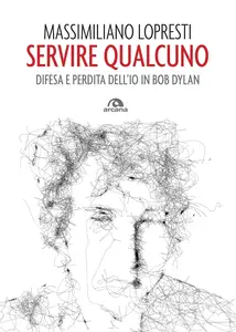 Massimiliano Lopresti - Servire qualcuno. Difesa e perdita dell'io in Bob Dylan