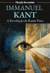 Immanuel Kant: A Revolução da Razão Pura : A Ética, o Conhecimento e o Mundo como Fenômeno (Portuguese Edition)
