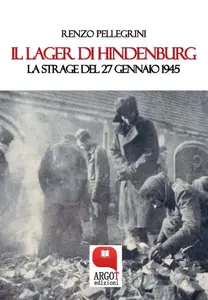 Il Lager di Hindenburg. La strage del 27 gennaio 1945 - Renzo Pellegrini