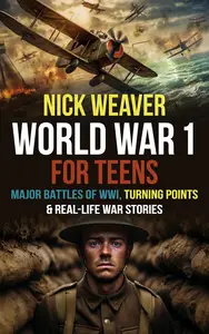 World War I for Teens: Major Battles of World War I, Turning Points & Real-Life War Stories