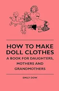 How to Make Doll Clothes: A Book for Daughters, Mothers and Grandmothers