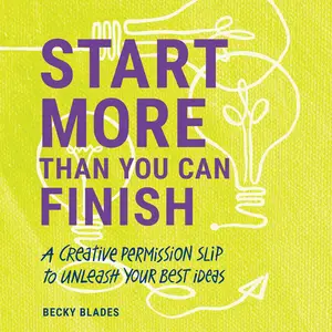 Start More than You Can Finish: A Creative Permission Slip to Unleash Your Best Ideas