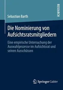 Die Nominierung von Aufsichtsratsmitgliedern: Eine empirische Untersuchung der Auswahlprozesse im Aufsichtsrat und seinen Aussc