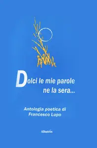 Dolci le mie parole ne la sera. Antologia di poesie - Francesco Lupo