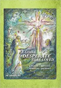 A God Desperate To Be Loved: A Poetic - Artistic Spiritual Journey