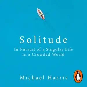 «Solitude: In Pursuit of a Singular Life in a Crowded World» by Michael Harris