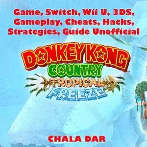 «Donkey Kong Tropical Freeze Game, Switch, Wii U, 3DS, Gameplay, Cheats, Hacks, Strategies, Guide Unofficial» by Chala D