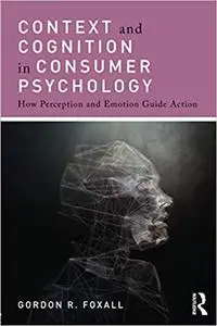 Context and Cognition in Consumer Psychology: How Perception and Emotion Guide Action