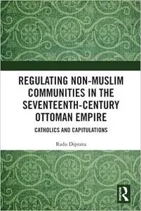 Regulating Non-Muslim Communities in the Seventeenth-Century Ottoman Empire: Catholics and Capitulations