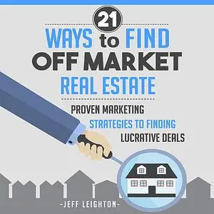 «21 Ways to Find Off Market Real Estate: Proven Marketing Strategies to Finding Lucrative Deals» by Jeff Leighton