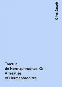 «Tractus de Hermaphrodites; Or, A Treatise of Hermaphrodites» by Giles Jacob