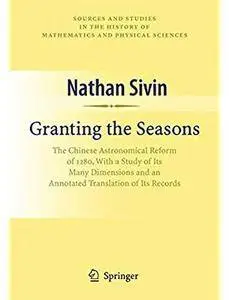 Granting the Seasons: The Chinese Astronomical Reform of 1280, With a Study of Its Many Dimensions and a Translation of its...