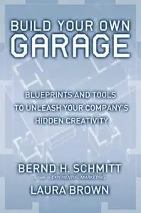 «Build Your Own Garage: Blueprints and Tools to Unleash Your Company's Hidden Creativity» by Bernd H. Schmitt,Laura Brow
