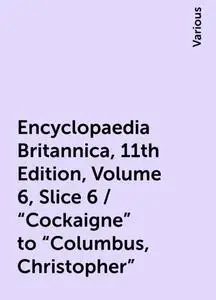 «Encyclopaedia Britannica, 11th Edition, Volume 6, Slice 6 / "Cockaigne" to "Columbus, Christopher"» by Various