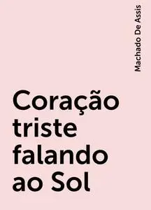 «Coração triste falando ao Sol» by Machado De Assis