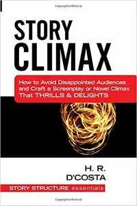 Story Climax: How to Avoid Disappointed Audiences and Craft a Screenplay or Novel Climax That Thrills & Delights