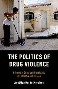 The Politics Of Drug Violence: Criminals, Cops And Politicians In Colombia And Mexico