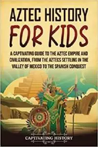 Aztec History for Kids: A Captivating Guide to the Aztec Empire and Civilization
