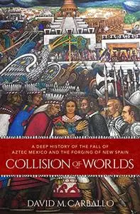 Collision of Worlds: A Deep History of the Fall of Aztec Mexico and the Forging of New Spain