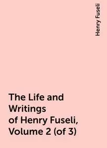 «The Life and Writings of Henry Fuseli, Volume 2 (of 3)» by Henry Fuseli