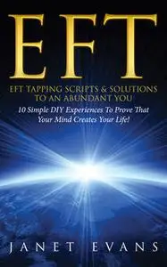«EFT: EFT Tapping Scripts & Solutions To An Abundant YOU: 10 Simple DIY Experiences To Prove That Your Mind Creates Your
