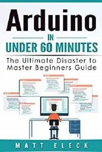 Arduino in Under 60 Minutes: The Ultimate Disaster to Master Beginners Guide