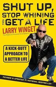 Shut Up, Stop Whining, and Get a Life: A Kick-ButtApproach to a Better Life-Second Edition, Revised& Updated