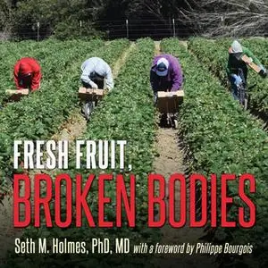 «Fresh Fruit, Broken Bodies: Migrant Farmworkers in the United States» by Seth Holmes