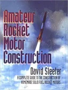 Amateur Rocket Motor Construction: A Complete Guide To The Construction Of Homemade Solid Fuel Rocket Motors