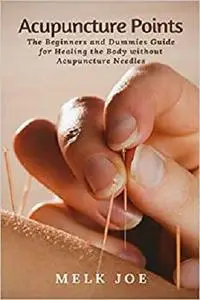 Acupuncture Points: The Beginners and Dummies Guide for Healing the Body without Acupuncture Needles