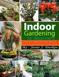 INDOOR GARDENING FOR BEGINNERS: Growing Herbs, Vegetables, Mushrooms, Tomatoes, and More Step by Step in Your Indoor Garden