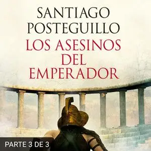 «Los asesinos del emperador (PARTE 3 DE 3)» by Santiago Posteguillo