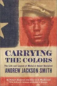 Carrying the Colors: The Life and Legacy of Medal of Honor Recipient Andrew Jackson Smith