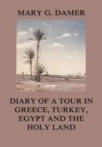 «Diary of A Tour in Greece, Turkey, Egypt, and The Holy Land» by Mary G. Damer