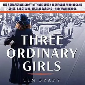 Three Ordinary Girls: The Remarkable Story of Three Dutch Teenagers Who Became Spies, Saboteurs, Nazi Assassins [Audiobook]