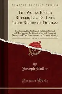 The Works Joseph Butler, LL. D., Late Lord Bishop of Durham, Vol. 1 of 2: Containing, the Analogy of Religion, Natural and Reve