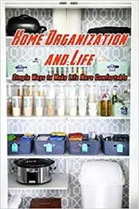 Home Organization and Life : Simple Ways to Make Life More Comfortable: Organization Your House