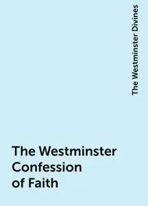 «The Westminster Confession of Faith» by The Westminster Divines