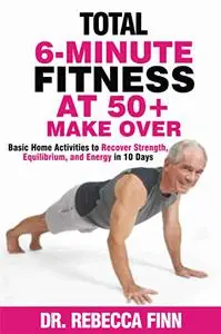 TOTAL 6-MINUTE FITNESS AT 50+ MAKEOVER: Basic Home Activities to Recover Strength, Equilibrium, and Energy in 10 Days