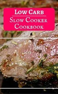 Low Carb Slow Cooker Cookbook: Delicious And Easy Low Carb Slow Cooker Recipes For Burning Fat