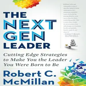 «The Next Gen Leader: Cutting Edge Strategies to Make You the Leader You Were Born to Be» by Robert C. McMillan