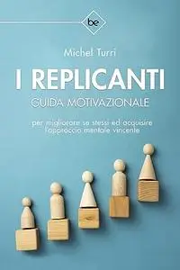 I REPLICANTI: Guida motivazionale per migliorare se stessi ed acquisire l’approccio mentale vincente