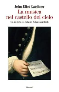 John Eliot Gardiner - La musica nel castello del cielo. Un ritratto di Johann Sebastian Bach (2015)