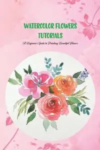 Watercolor Flowers Tutorials: A Beginner’s Guide to Painting Beautiful Flowers