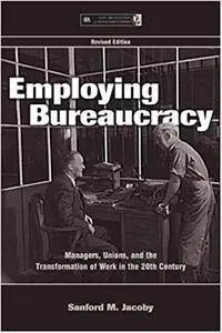 Employing Bureaucracy: Managers, Unions, and the Transformation of Work in the 20th Century, Revised Edition