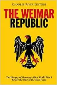 The Weimar Republic: The History of Germany After World War I Before the Rise of the Nazi Party