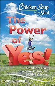 Chicken Soup for the Soul: The Power of Yes!: 101 Stories about Adventure, Change and Positive Thinking