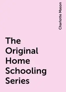 «The Original Home Schooling Series» by Charlotte Mason