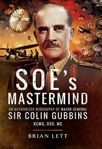 SOE's Mastermind: The Authorised Biography of Major General Sir Colin Gubbins KCMG, DSO, MC