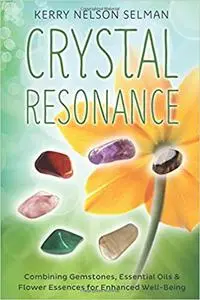 Crystal Resonance: Combining Gemstones, Essential Oils & Flower Essences for Enhanced Well-Being
